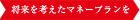 将来を考えたマネープランを